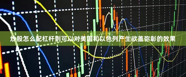 炒股怎么配杠杆则可以对美国和以色列产生欲盖弥彰的效果