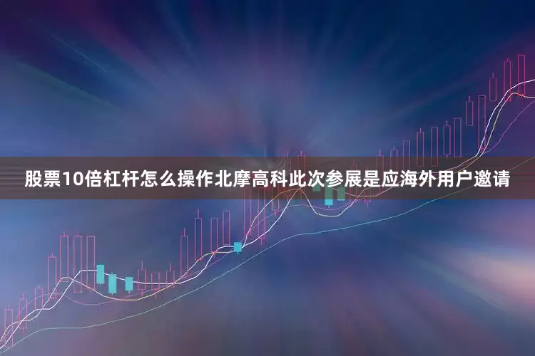 股票10倍杠杆怎么操作北摩高科此次参展是应海外用户邀请