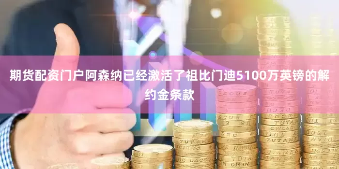期货配资门户阿森纳已经激活了祖比门迪5100万英镑的解约金条款
