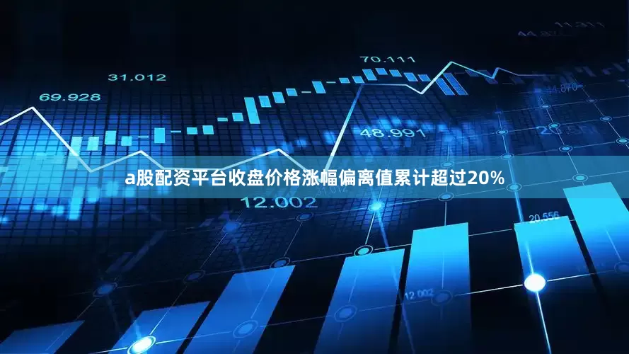 a股配资平台收盘价格涨幅偏离值累计超过20%