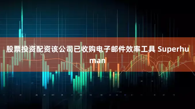 股票投资配资该公司已收购电子邮件效率工具 Superhuman