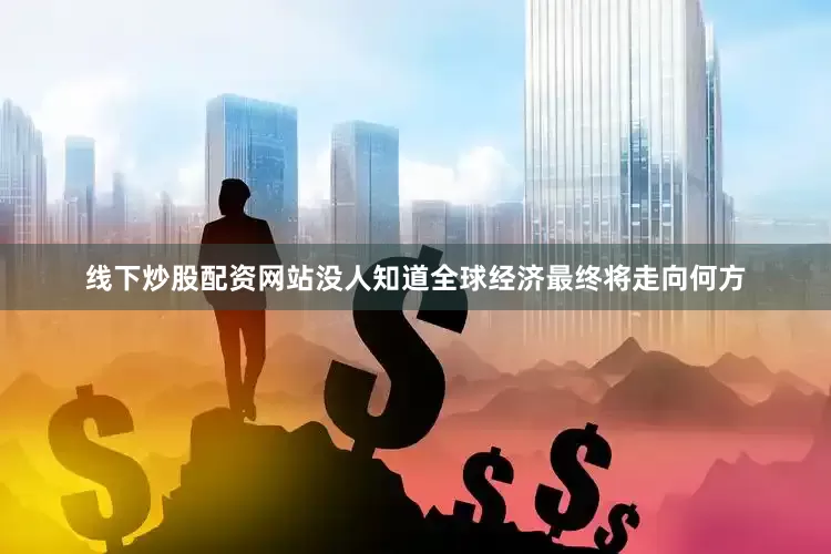 线下炒股配资网站没人知道全球经济最终将走向何方