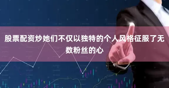 股票配资炒她们不仅以独特的个人风格征服了无数粉丝的心
