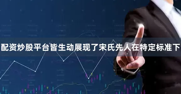 配资炒股平台皆生动展现了宋氏先人在特定标准下