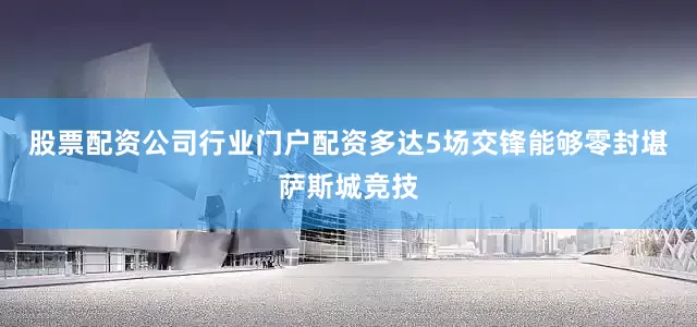 股票配资公司行业门户配资多达5场交锋能够零封堪萨斯城竞技