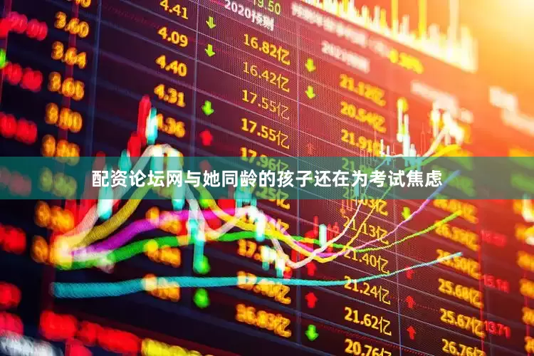 配资论坛网与她同龄的孩子还在为考试焦虑