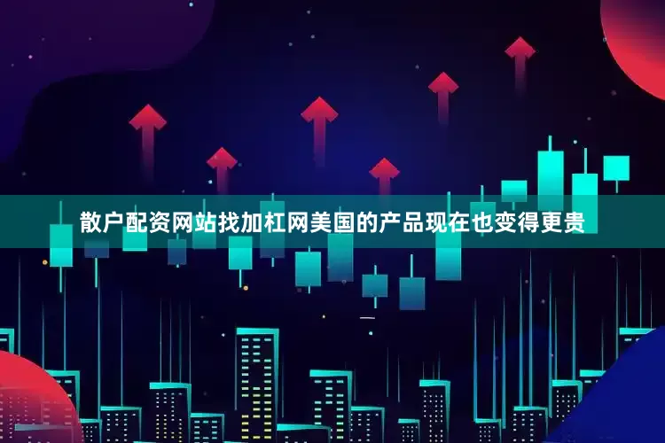 散户配资网站找加杠网美国的产品现在也变得更贵