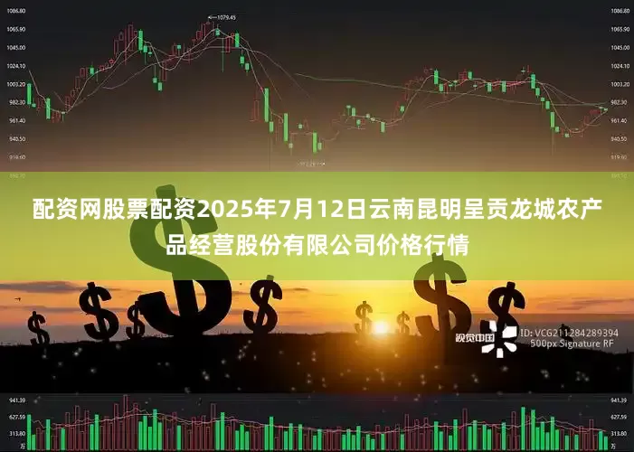 配资网股票配资2025年7月12日云南昆明呈贡龙城农产品经营股份有限公司价格行情