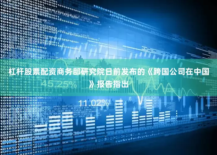 杠杆股票配资商务部研究院日前发布的《跨国公司在中国》报告指出