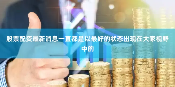股票配资最新消息一直都是以最好的状态出现在大家视野中的