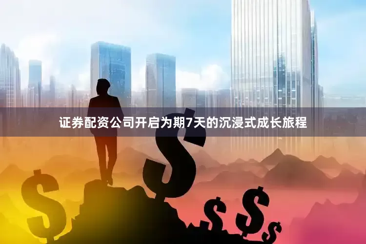 证券配资公司开启为期7天的沉浸式成长旅程
