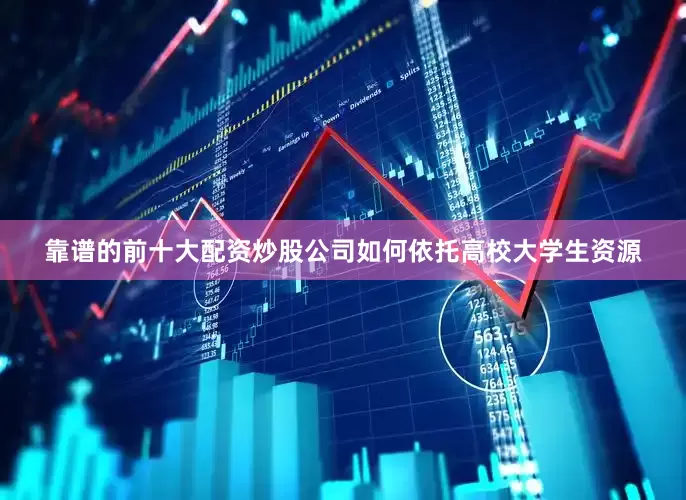 靠谱的前十大配资炒股公司如何依托高校大学生资源