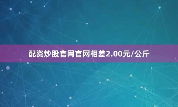 配资炒股官网官网相差2.00元/公斤