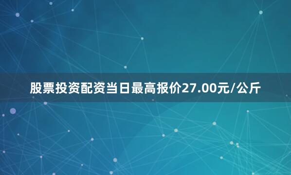 股票投资配资当日最高报价27.00元/公斤