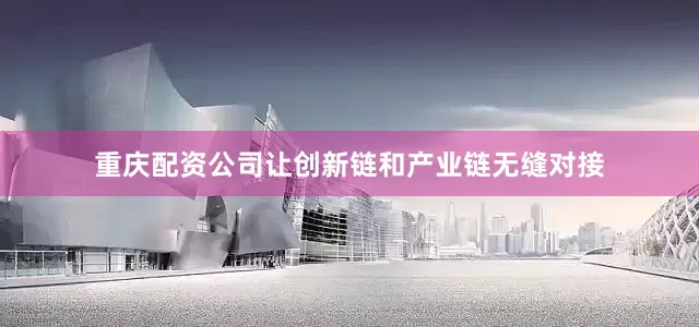 重庆配资公司让创新链和产业链无缝对接