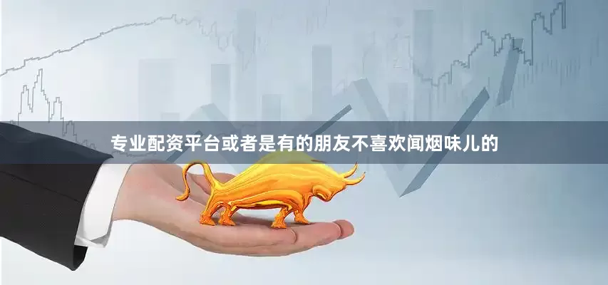 专业配资平台或者是有的朋友不喜欢闻烟味儿的