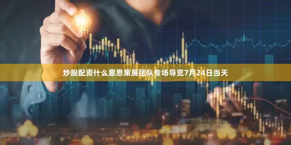炒股配资什么意思策展团队专场导览7月24日当天