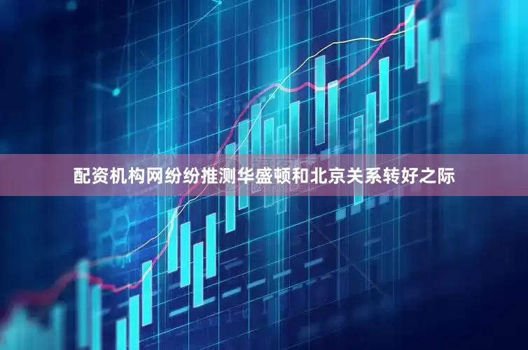 配资机构网纷纷推测华盛顿和北京关系转好之际