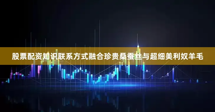 股票配资知识联系方式融合珍贵桑蚕丝与超细美利奴羊毛