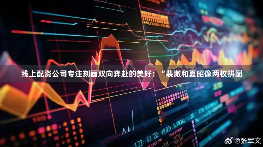 线上配资公司专注刻画双向奔赴的美好：“裴澈和夏昭像两枚拼图