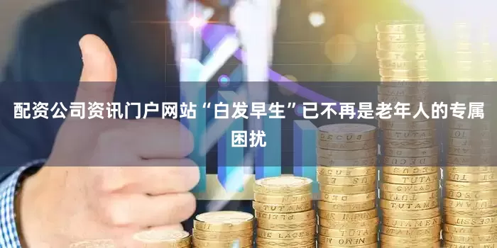 配资公司资讯门户网站“白发早生”已不再是老年人的专属困扰
