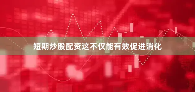 短期炒股配资这不仅能有效促进消化
