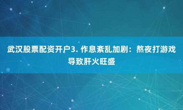 武汉股票配资开户3. 作息紊乱加剧：熬夜打游戏导致肝火旺盛