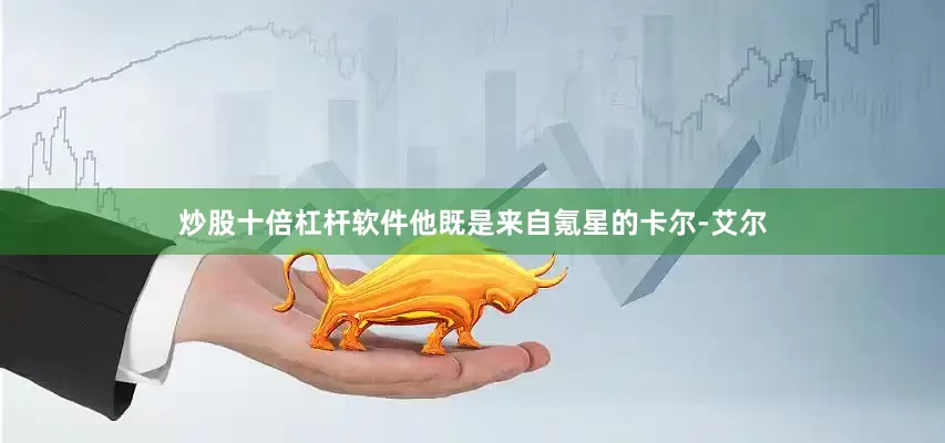 炒股十倍杠杆软件他既是来自氪星的卡尔-艾尔