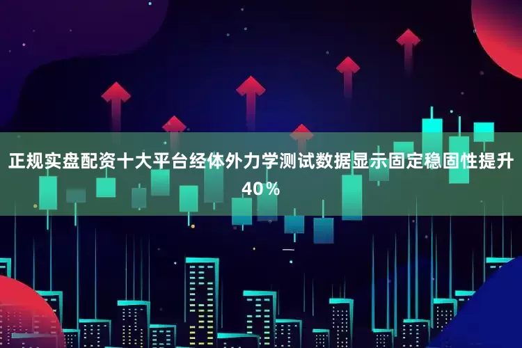 正规实盘配资十大平台经体外力学测试数据显示固定稳固性提升40％