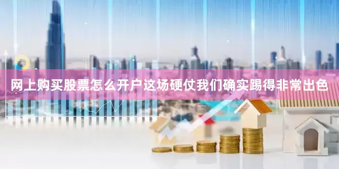 网上购买股票怎么开户这场硬仗我们确实踢得非常出色