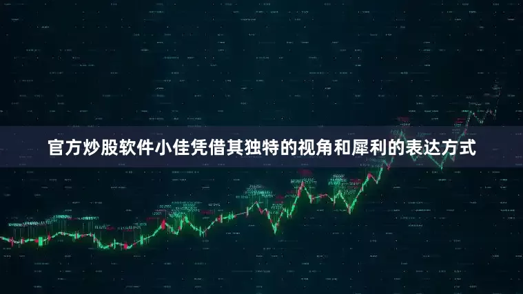 官方炒股软件小佳凭借其独特的视角和犀利的表达方式