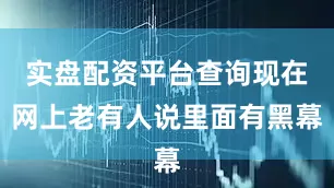 实盘配资平台查询现在网上老有人说里面有黑幕