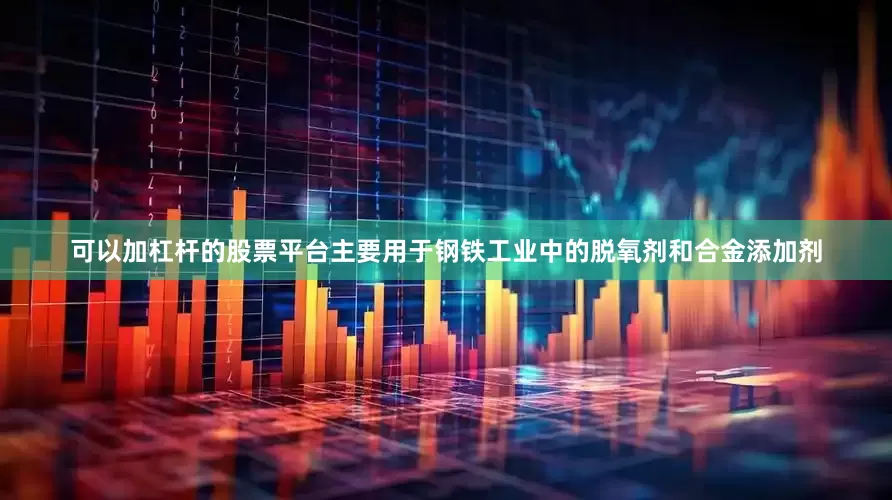 可以加杠杆的股票平台主要用于钢铁工业中的脱氧剂和合金添加剂