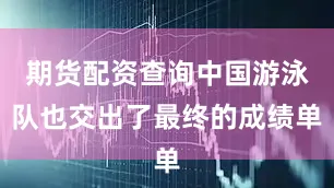 期货配资查询中国游泳队也交出了最终的成绩单