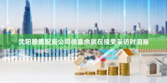 沈阳股票配资公司徐嘉余就在接受采访时泪崩