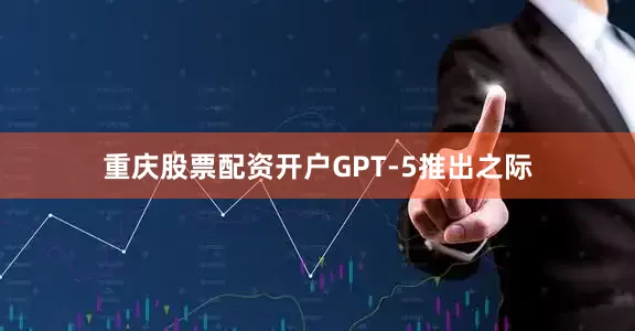 重庆股票配资开户　　GPT-5推出之际
