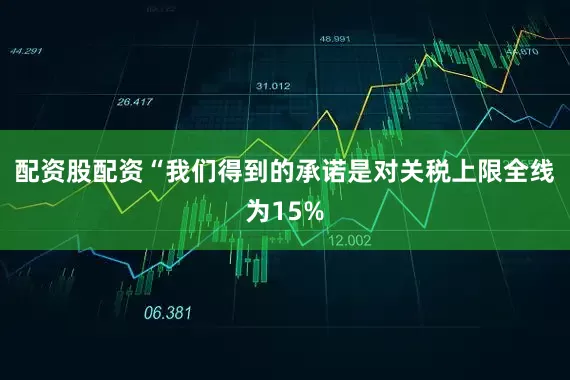配资股配资“我们得到的承诺是对关税上限全线为15%