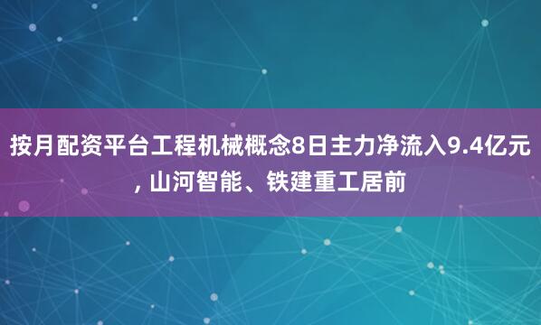 按月配资平台工程机械概念8日主力净流入9.4亿元, 山河智能、铁建重工居前