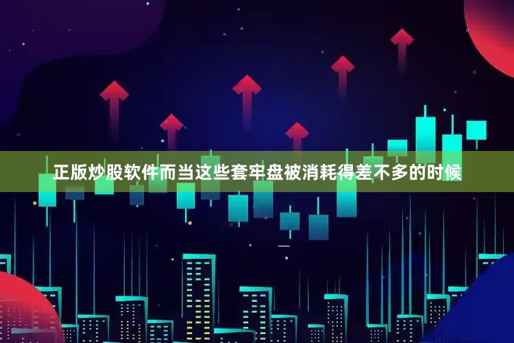 正版炒股软件而当这些套牢盘被消耗得差不多的时候