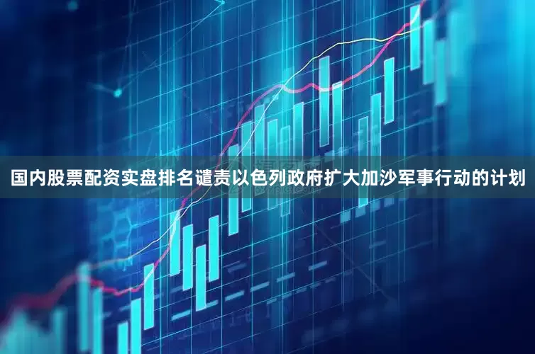 国内股票配资实盘排名谴责以色列政府扩大加沙军事行动的计划
