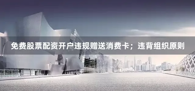 免费股票配资开户违规赠送消费卡；违背组织原则