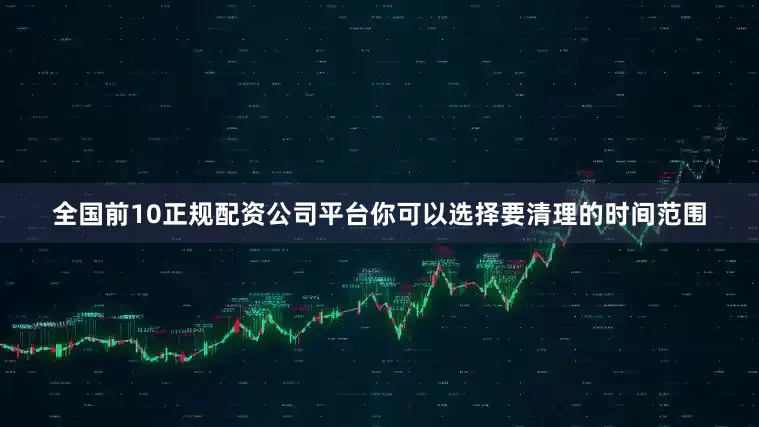 全国前10正规配资公司平台你可以选择要清理的时间范围