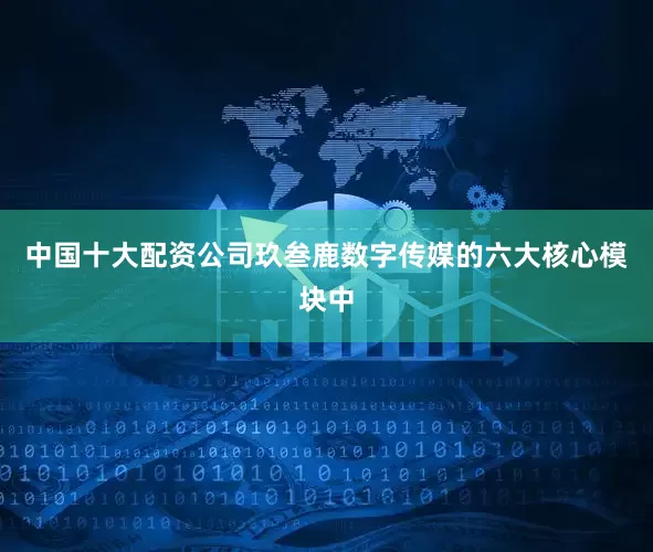中国十大配资公司玖叁鹿数字传媒的六大核心模块中