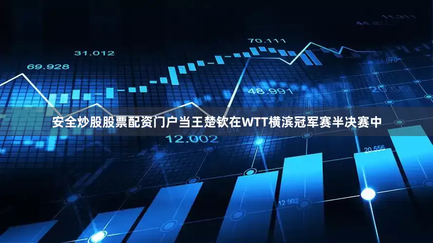 安全炒股股票配资门户当王楚钦在WTT横滨冠军赛半决赛中