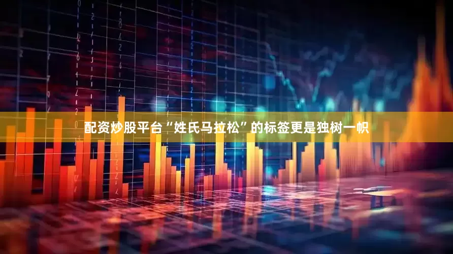 配资炒股平台“姓氏马拉松”的标签更是独树一帜