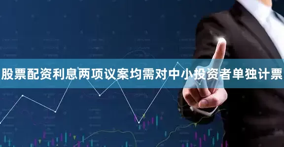 股票配资利息两项议案均需对中小投资者单独计票