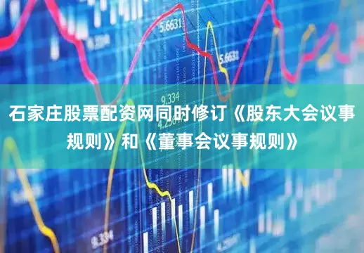 石家庄股票配资网同时修订《股东大会议事规则》和《董事会议事规则》