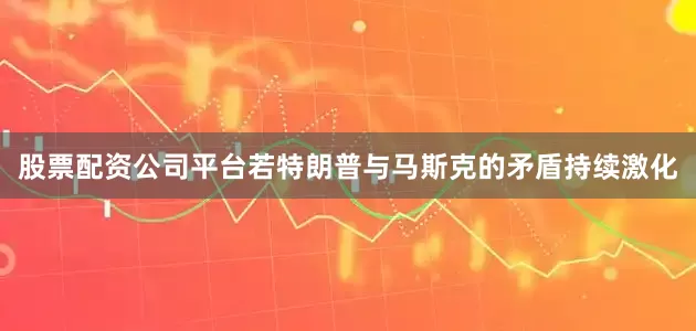 股票配资公司平台若特朗普与马斯克的矛盾持续激化