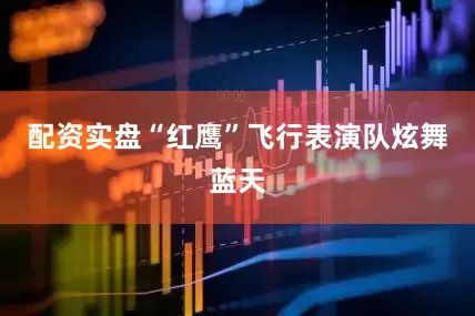 配资实盘“红鹰”飞行表演队炫舞蓝天
