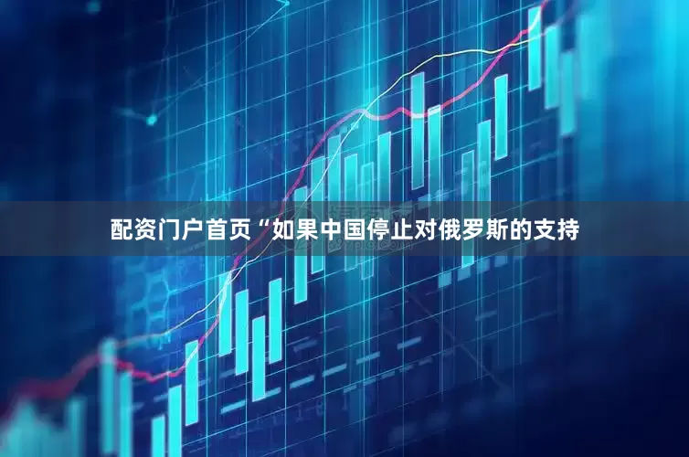 配资门户首页“如果中国停止对俄罗斯的支持